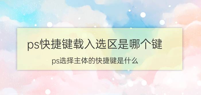 ps快捷键载入选区是哪个键 ps选择主体的快捷键是什么？